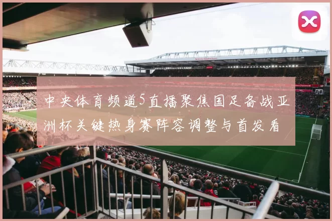 中央体育频道5直播聚焦国足备战亚洲杯关键热身赛阵容调整与首发看点