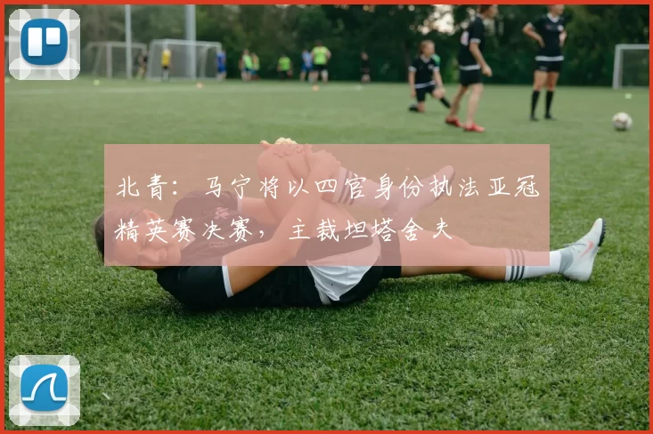 北青：马宁将以四官身份执法亚冠精英赛决赛，主裁坦塔舍夫