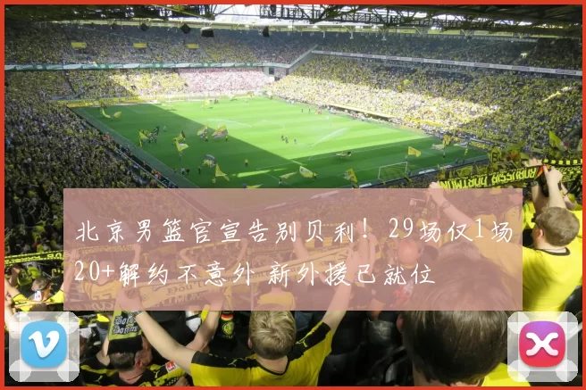 北京男篮官宣告别贝利！29场仅1场20+解约不意外 新外援已就位