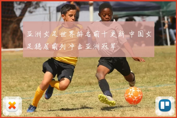 亚洲女足世界排名前十更新 中国女足稳居前列冲击亚洲冠军