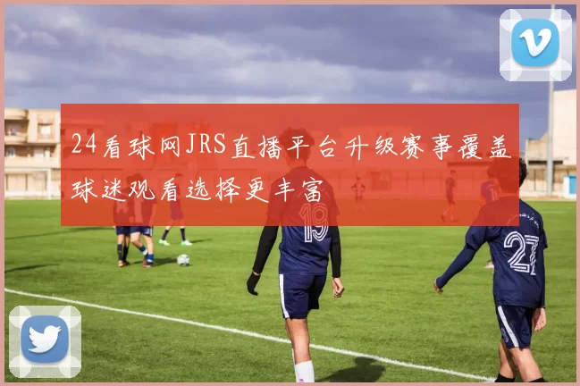 24看球网JRS直播平台升级赛事覆盖球迷观看选择更丰富