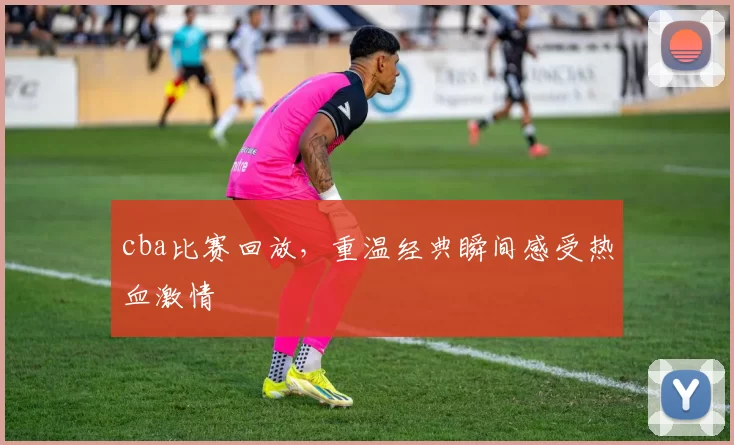 cba比赛回放，重温经典瞬间感受热血激情