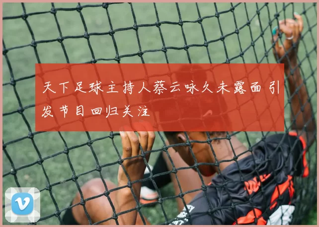 天下足球主持人蔡云咏久未露面 引发节目回归关注