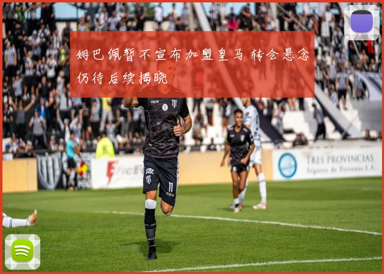 姆巴佩暂不宣布加盟皇马 转会悬念仍待后续揭晓