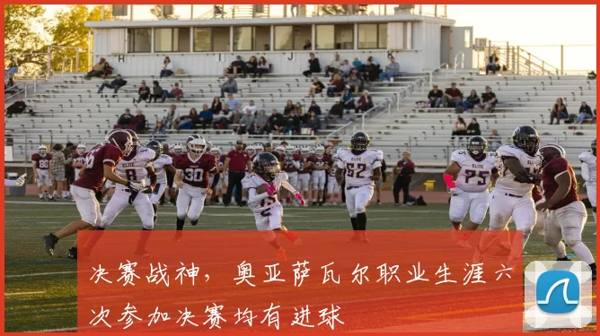 决赛战神，奥亚萨瓦尔职业生涯六次参加决赛均有进球