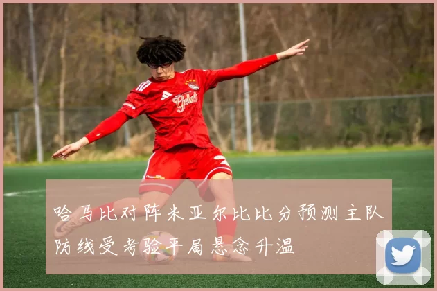哈马比对阵米亚尔比比分预测主队防线受考验平局悬念升温