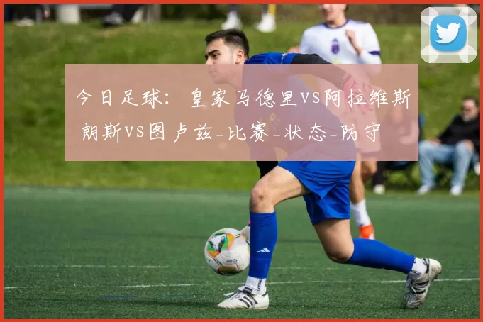 今日足球：皇家马德里vs阿拉维斯 朗斯vs图卢兹_比赛_状态_防守