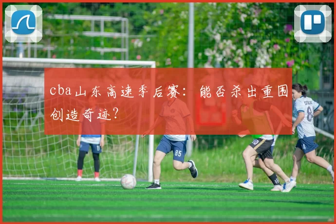 cba山东高速季后赛：能否杀出重围创造奇迹？