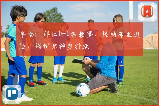 半场:拜仁0-0弗赖堡,格纳布里造险,诺伊尔神勇扑救