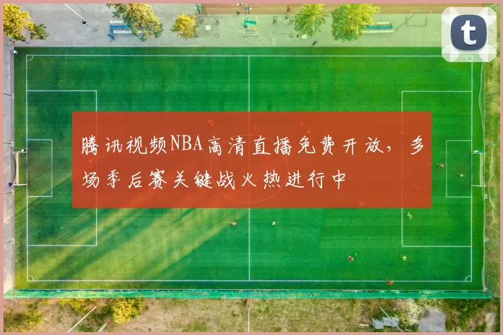 腾讯视频NBA高清直播免费开放，多场季后赛关键战火热进行中
