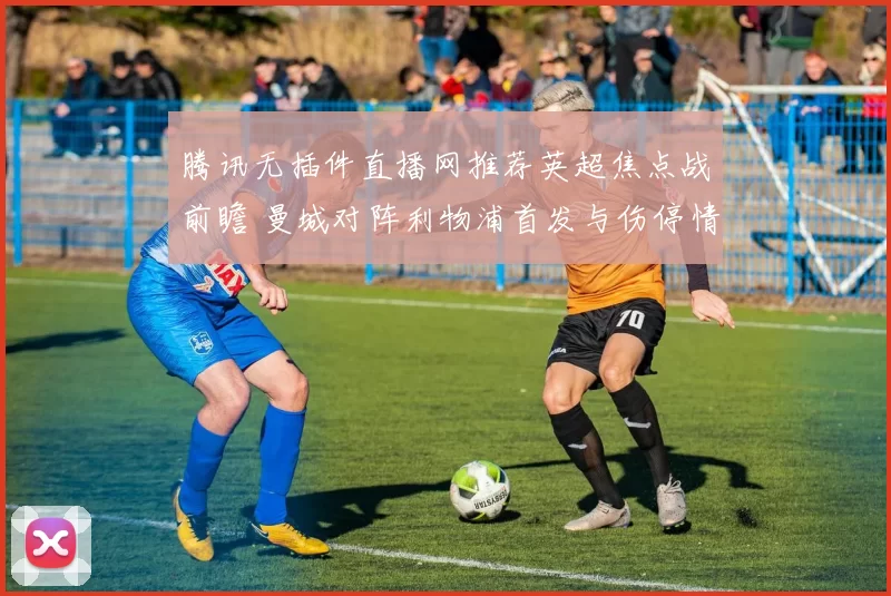 腾讯无插件直播网推荐英超焦点战前瞻 曼城对阵利物浦首发与伤停情况受关注