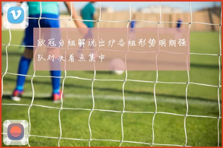 欧冠分组解说出炉各组形势明朗强队对决看点集中