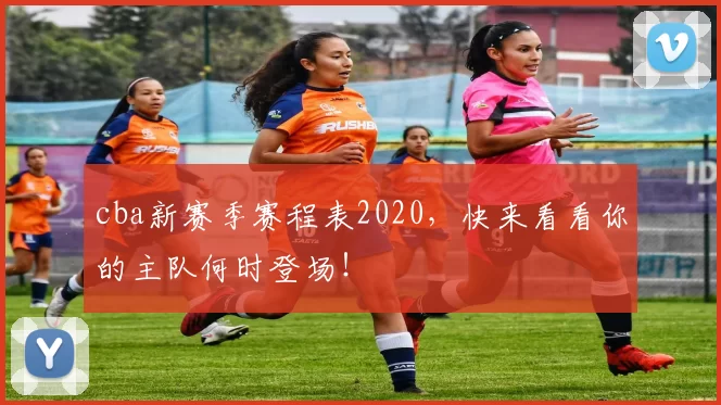 cba新赛季赛程表2020，快来看看你的主队何时登场！