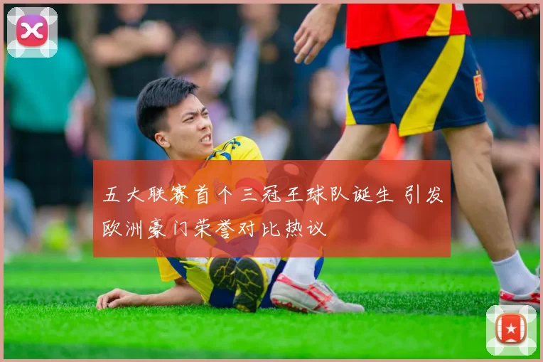 五大联赛首个三冠王球队诞生 引发欧洲豪门荣誉对比热议