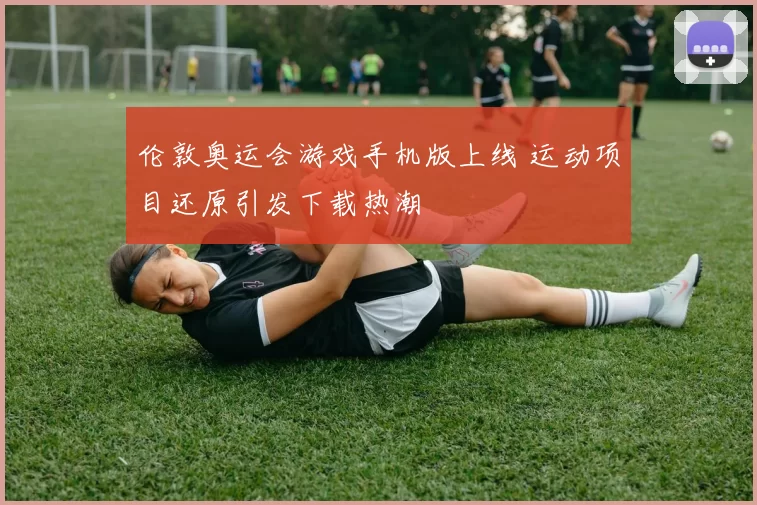 伦敦奥运会游戏手机版上线 运动项目还原引发下载热潮