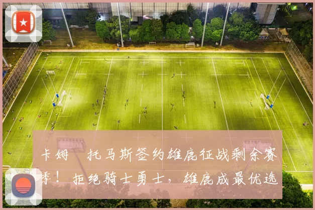 卡姆・托马斯签约雄鹿征战剩余赛季!拒绝骑士勇士,雄鹿成最优选