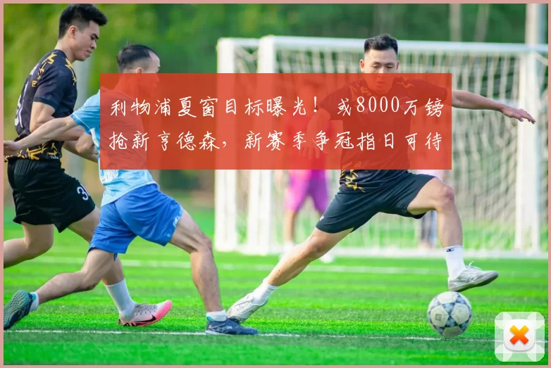 利物浦夏窗目标曝光！或8000万镑抢新亨德森，新赛季争冠指日可待