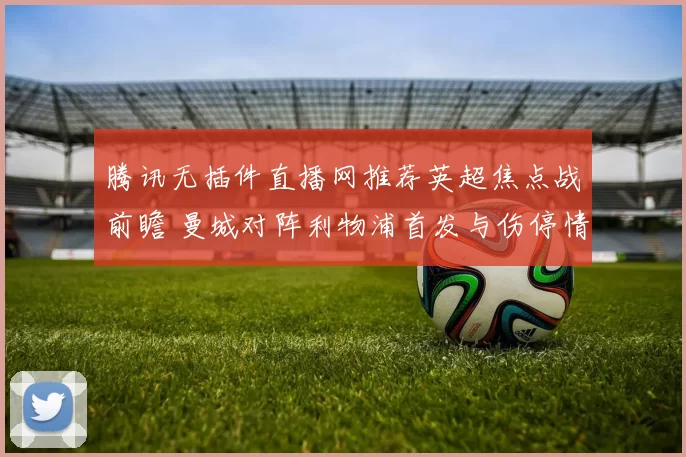 腾讯无插件直播网推荐英超焦点战前瞻 曼城对阵利物浦首发与伤停情况受关注