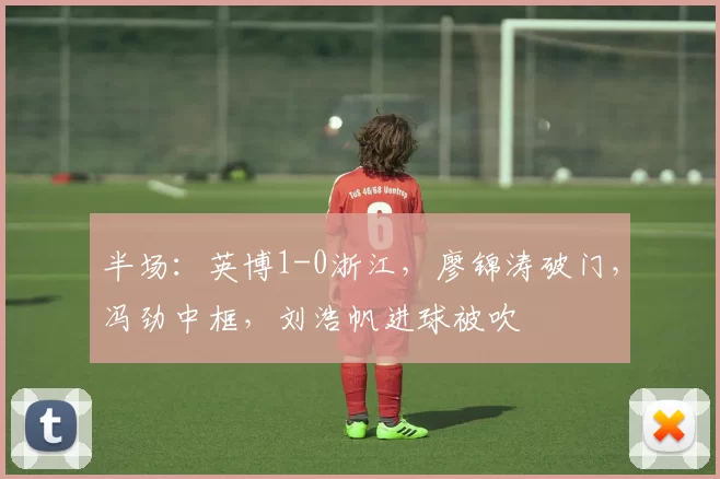 半场:英博1-0浙江,廖锦涛破门,冯劲中框,刘浩帆进球被吹