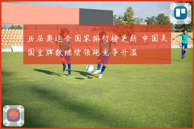 历届奥运会国家排行榜更新 中国美国金牌数继续领跑竞争升温