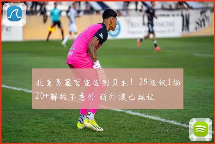 北京男篮官宣告别贝利！29场仅1场20+解约不意外 新外援已就位