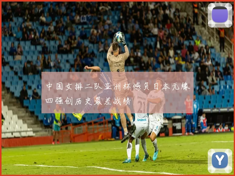 中国女排二队亚洲杯憾负日本无缘四强创历史最差战绩