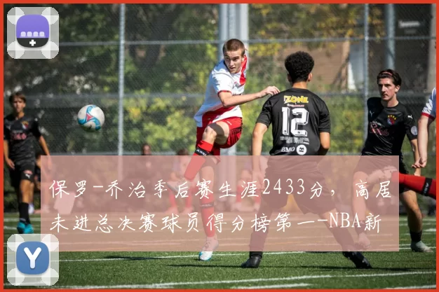 保罗-乔治季后赛生涯2433分，高居未进总决赛球员得分榜第一-NBA新闻