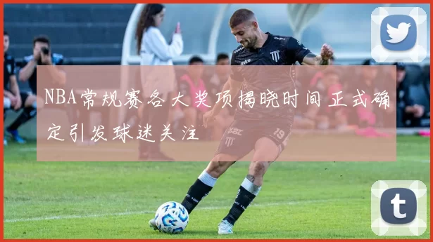 NBA常规赛各大奖项揭晓时间正式确定引发球迷关注