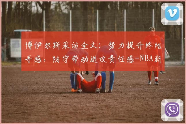 博伊尔斯采访全文:努力提升终结手感,防守带动进攻责任感-NBA新闻