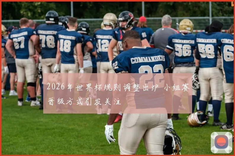 2026年世界杯规则调整出炉 小组赛晋级方式引发关注