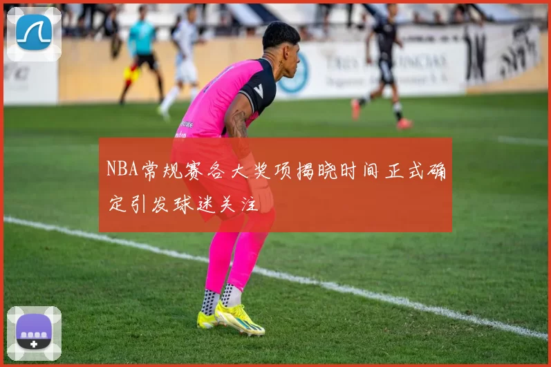 NBA常规赛各大奖项揭晓时间正式确定引发球迷关注