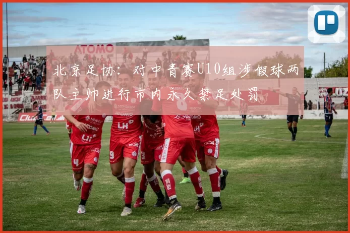 北京足协:对中青赛U10组涉假球两队主帅进行市内永久禁足处罚