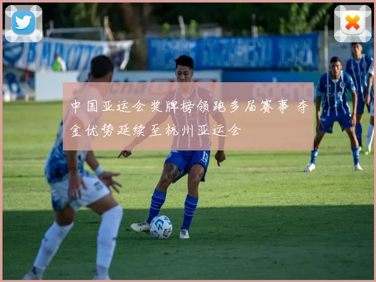 中国亚运会奖牌榜领跑多届赛事 夺金优势延续至杭州亚运会