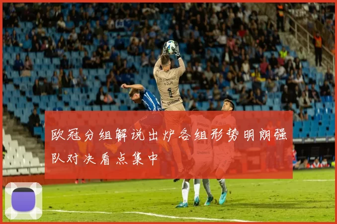 欧冠分组解说出炉各组形势明朗强队对决看点集中