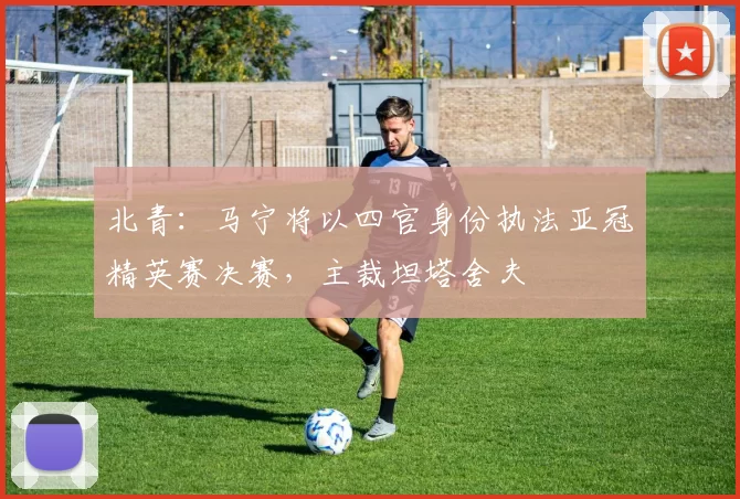 北青：马宁将以四官身份执法亚冠精英赛决赛，主裁坦塔舍夫