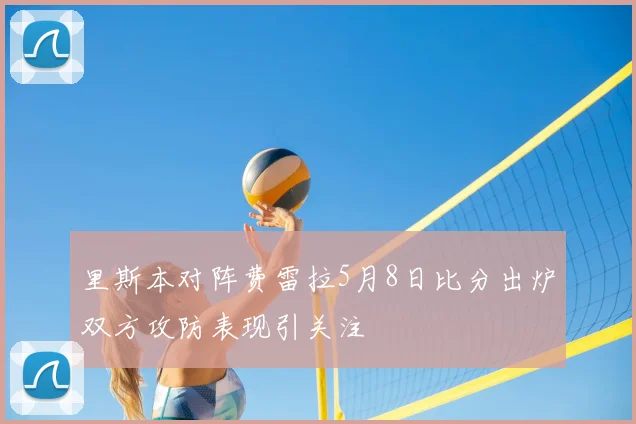 里斯本对阵费雷拉5月8日比分出炉双方攻防表现引关注