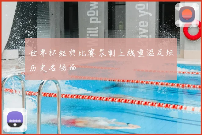 世界杯经典比赛录制上线重温足坛历史名场面