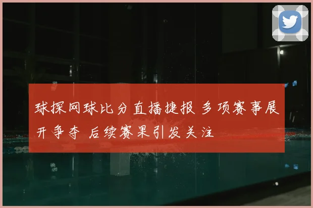 球探网球比分直播捷报 多项赛事展开争夺 后续赛果引发关注