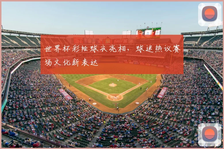 世界杯彩绘球衣亮相,球迷热议赛场文化新表达