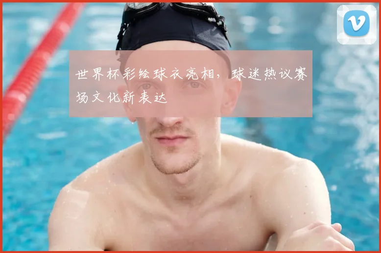 世界杯彩绘球衣亮相,球迷热议赛场文化新表达