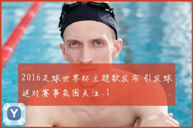 2016足球世界杯主题歌发布 引发球迷对赛事氛围关注_1