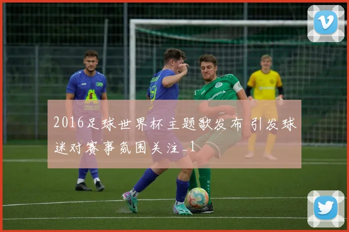 2016足球世界杯主题歌发布 引发球迷对赛事氛围关注_1