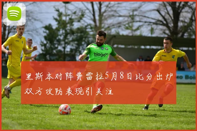里斯本对阵费雷拉5月8日比分出炉双方攻防表现引关注