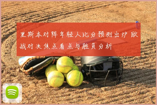 里斯本对阵年轻人比分预测出炉 欧战对决焦点看点与胜负分析