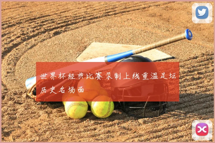 世界杯经典比赛录制上线重温足坛历史名场面