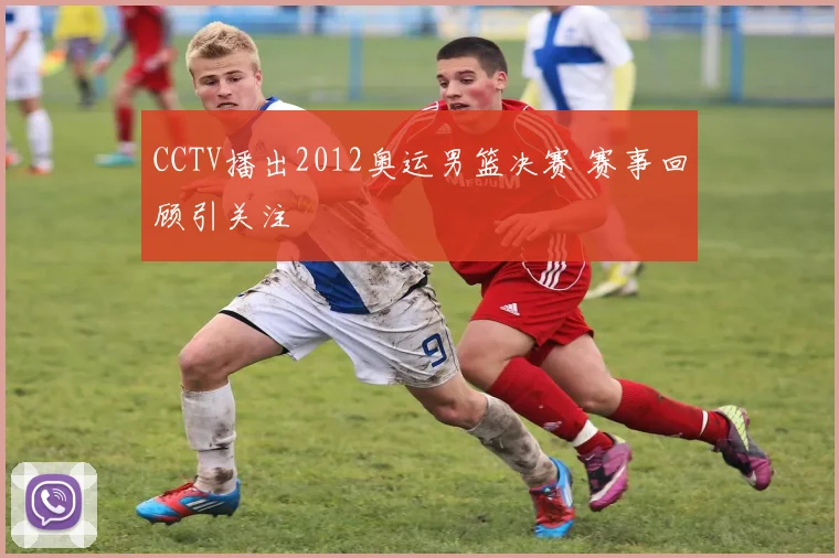CCTV播出2012奥运男篮决赛 赛事回顾引关注