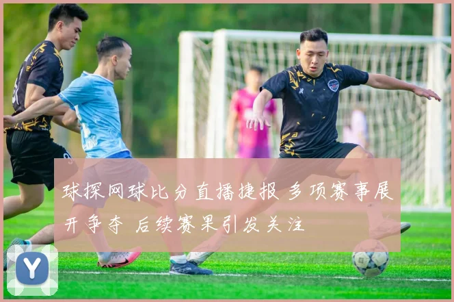 球探网球比分直播捷报 多项赛事展开争夺 后续赛果引发关注