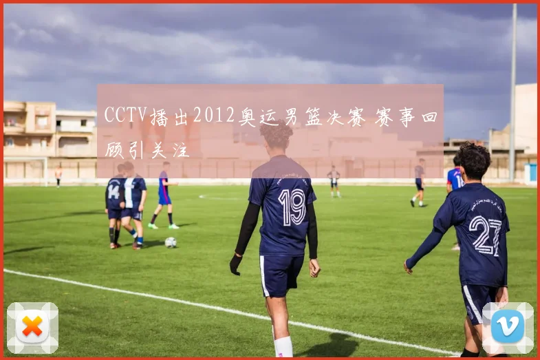 CCTV播出2012奥运男篮决赛 赛事回顾引关注