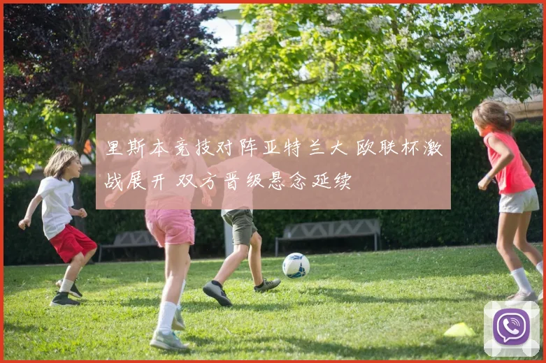 里斯本竞技对阵亚特兰大 欧联杯激战展开 双方晋级悬念延续
