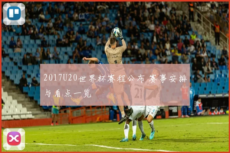 2017U20世界杯赛程公布 赛事安排与看点一览